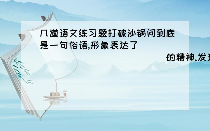 几道语文练习题打破沙锅问到底是一句俗语,形象表达了________________的精神.发现、发明、创造和成就这四个词