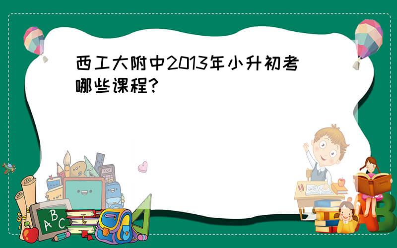 西工大附中2013年小升初考哪些课程?