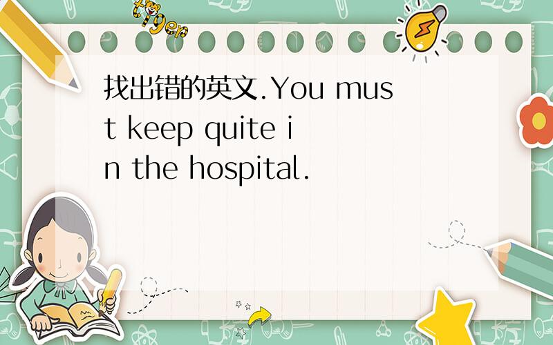 找出错的英文.You must keep quite in the hospital.