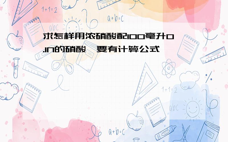 求怎样用浓硝酸配100毫升0.1N的硝酸,要有计算公式