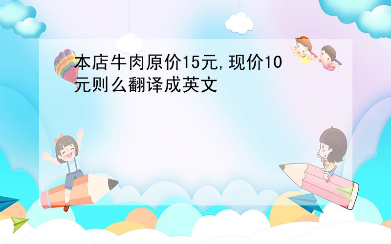 本店牛肉原价15元,现价10元则么翻译成英文