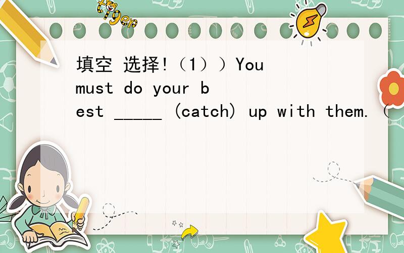 填空 选择!（1））You must do your best _____ (catch) up with them.（