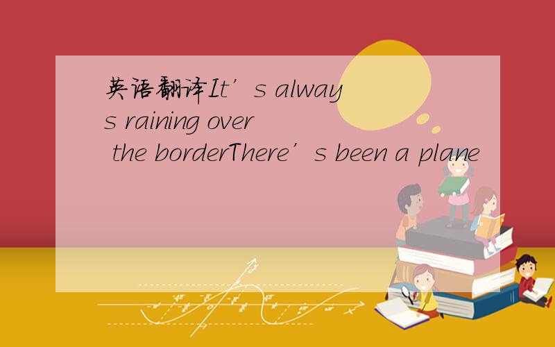 英语翻译It’s always raining over the borderThere’s been a plane