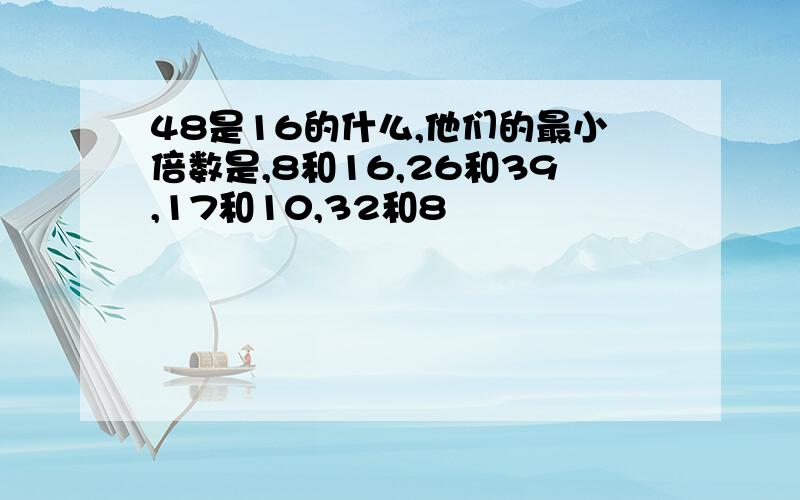 48是16的什么,他们的最小倍数是,8和16,26和39,17和10,32和8