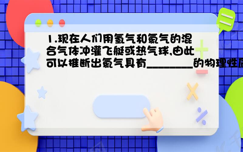 1.现在人们用氢气和氦气的混合气体冲灌飞艇或热气球,由此可以推断出氦气具有________的物理性质和________的