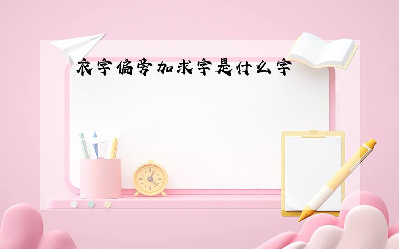 衣字偏旁加求字是什么字