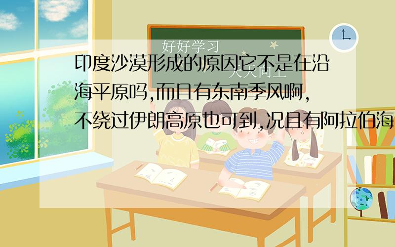 印度沙漠形成的原因它不是在沿海平原吗,而且有东南季风啊,不绕过伊朗高原也可到,况且有阿拉伯海,即使经过了沙漠还是可以是风