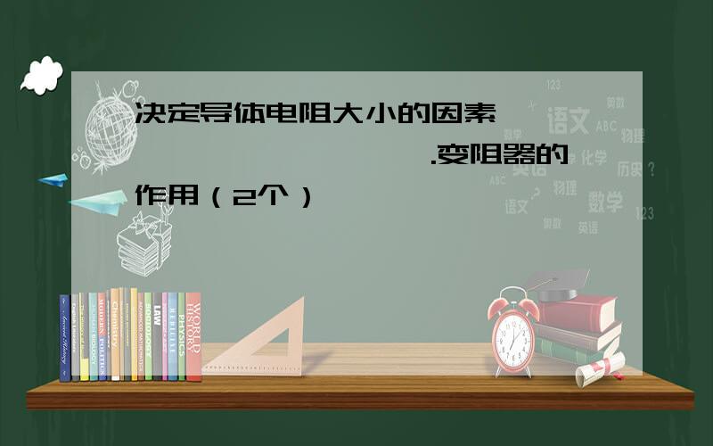 决定导体电阻大小的因素 ——、——、——、——.变阻器的作用（2个）