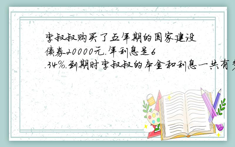 李叔叔购买了五年期的国家建设债券20000元.年利息是6.34%.到期时李叔叔的本金和利息一共有多少元?