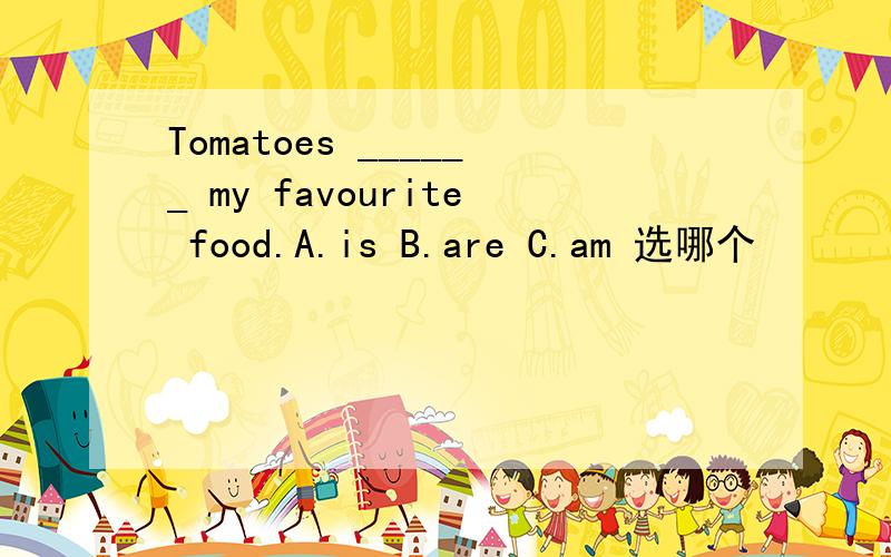 Tomatoes ______ my favourite food.A.is B.are C.am 选哪个