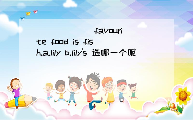 ______ favourite food is fish.a.lily b.lily's 选哪一个呢