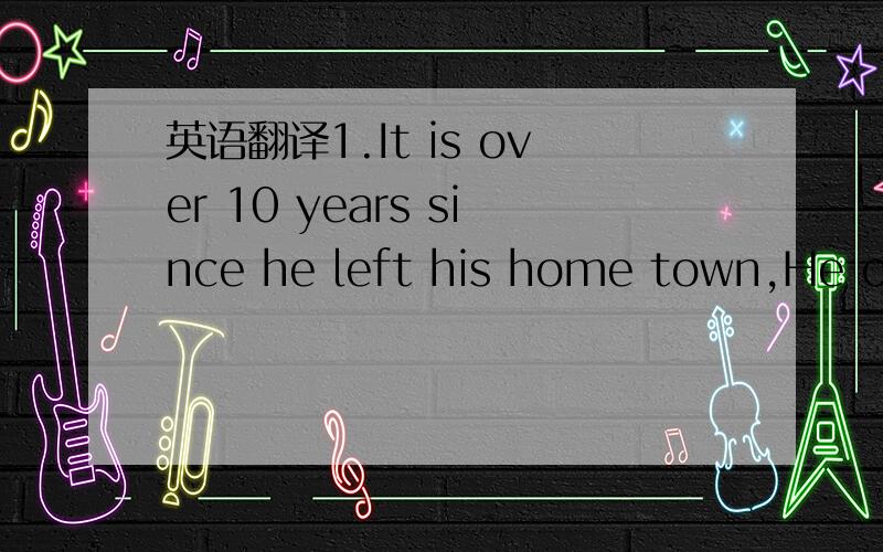 英语翻译1.It is over 10 years since he left his home town,He oft