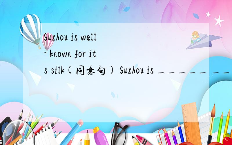 Suzhou is well- known for its silk(同意句) Suzhou is _____ ____