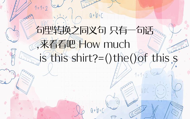 句型转换之同义句 只有一句话,来看看吧 How much is this shirt?=()the()of this s