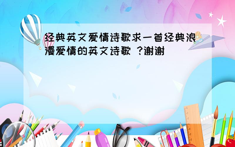 经典英文爱情诗歌求一首经典浪漫爱情的英文诗歌 ?谢谢