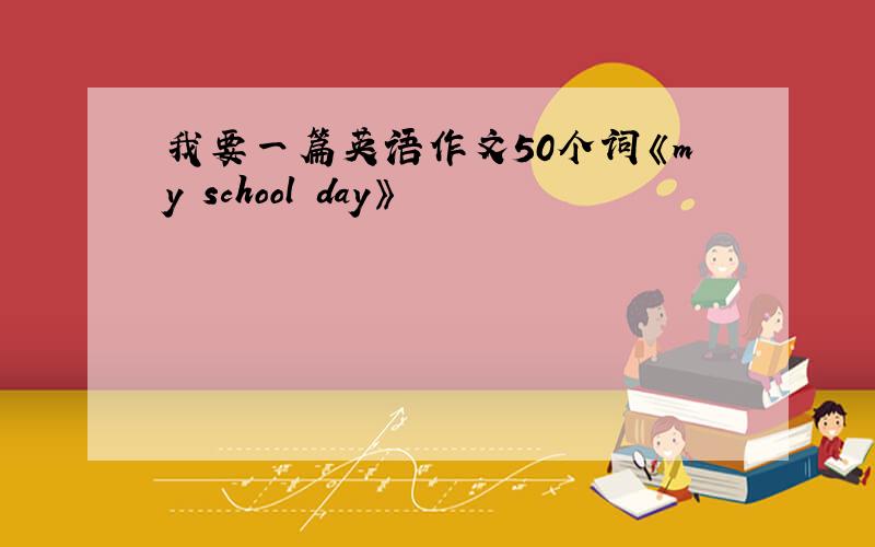 我要一篇英语作文50个词《my school day》