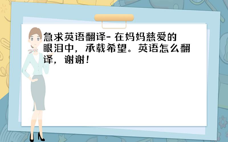 急求英语翻译- 在妈妈慈爱的眼泪中，承载希望。英语怎么翻译，谢谢！