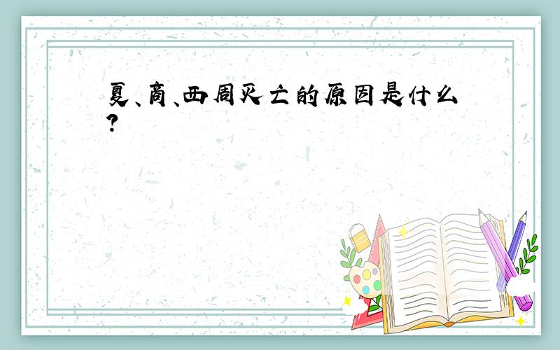 夏、商、西周灭亡的原因是什么?