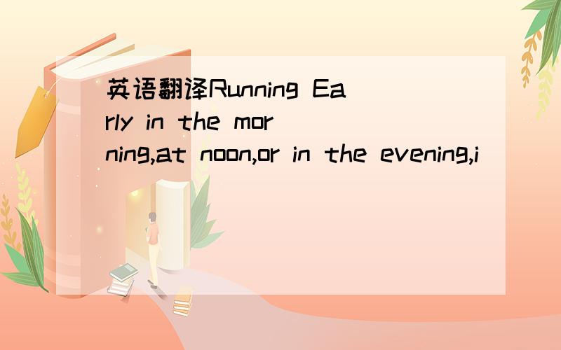 英语翻译Running Early in the morning,at noon,or in the evening,i