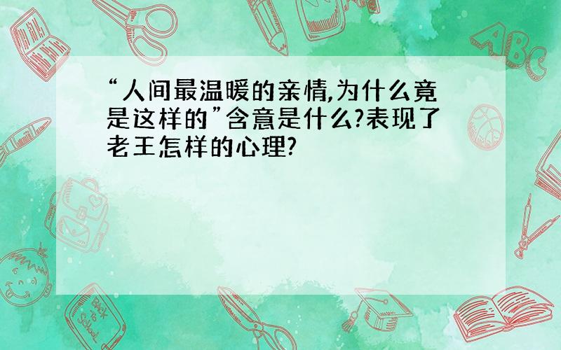 “人间最温暖的亲情,为什么竟是这样的”含意是什么?表现了老王怎样的心理?