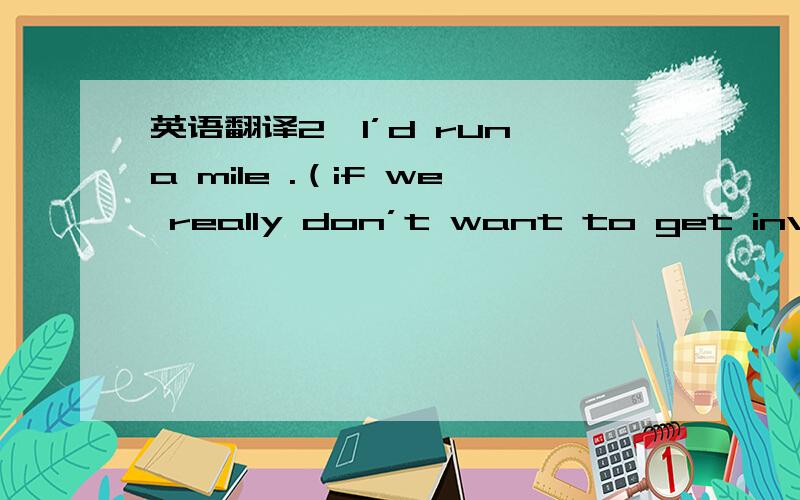 英语翻译2、l’d run a mile .（if we really don’t want to get involv