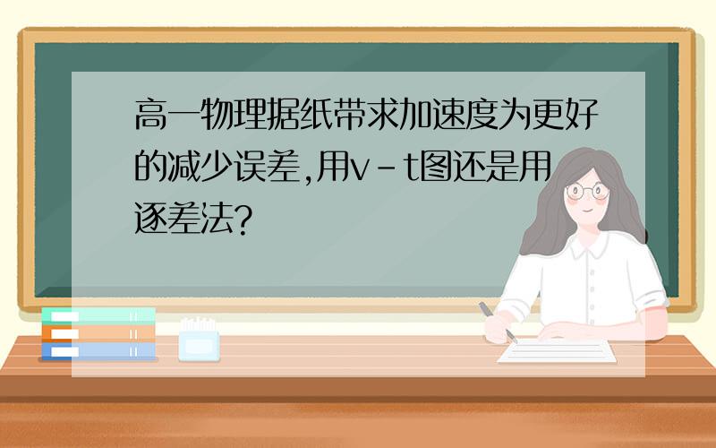 高一物理据纸带求加速度为更好的减少误差,用v-t图还是用逐差法?