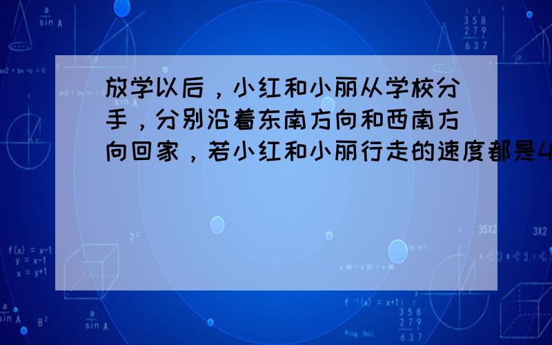 放学以后，小红和小丽从学校分手，分别沿着东南方向和西南方向回家，若小红和小丽行走的速度都是40m/min，小红用15mi