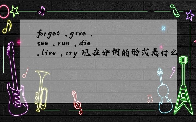 forget ,give ,see ,run ,die ,live ,cry 现在分词的形式是什么