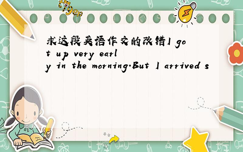 求这段英语作文的改错I got up very early in the morning.But I arrived s