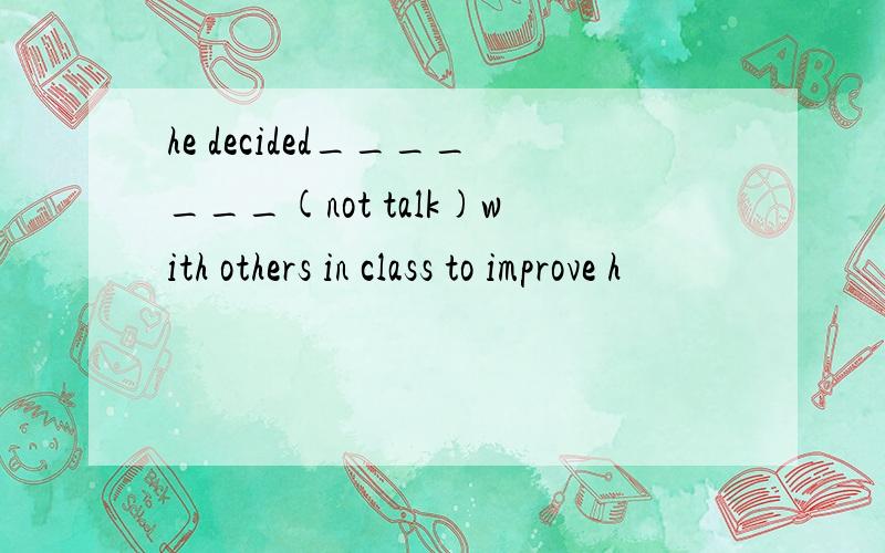 he decided_______(not talk)with others in class to improve h