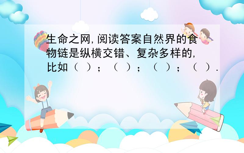 生命之网,阅读答案自然界的食物链是纵横交错、复杂多样的,比如（ ）；（ ）；（ ）；（ ）.