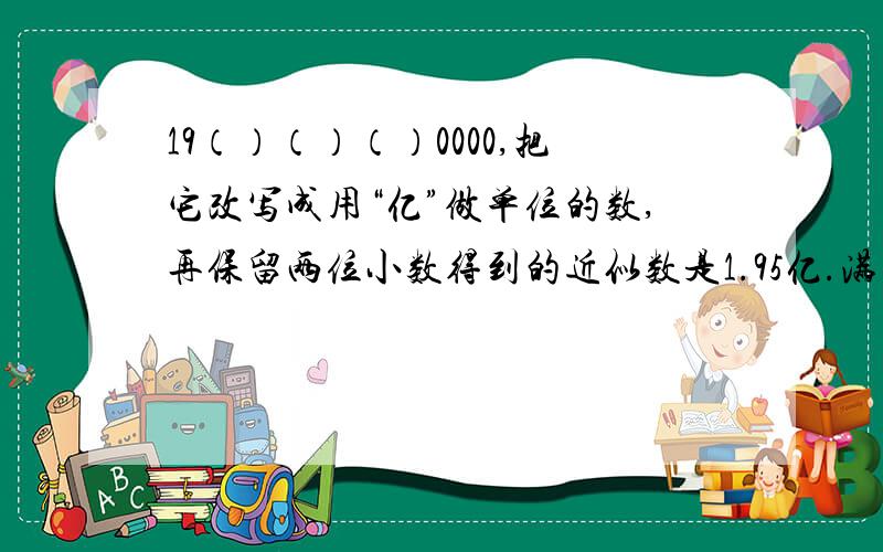 19（）（）（）0000,把它改写成用“亿”做单位的数,再保留两位小数得到的近似数是1.95亿.满足条件的...