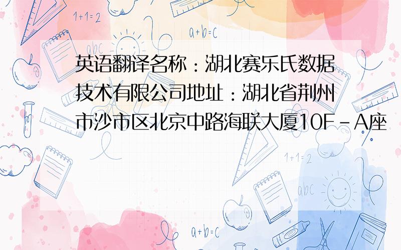 英语翻译名称：湖北赛乐氏数据技术有限公司地址：湖北省荆州市沙市区北京中路海联大厦10F-A座