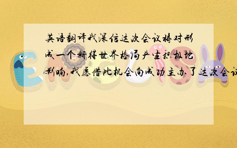 英语翻译我深信这次会议将对形成一个新得世界格局产生积极地影响,我愿借此机会向成功主办了这次会议得泰国政府表示衷心得感谢