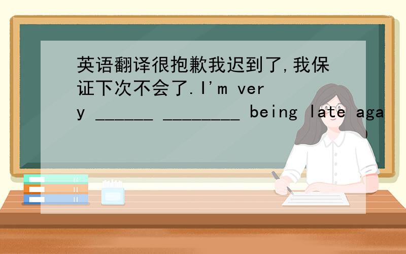 英语翻译很抱歉我迟到了,我保证下次不会了.I'm very ______ ________ being late aga