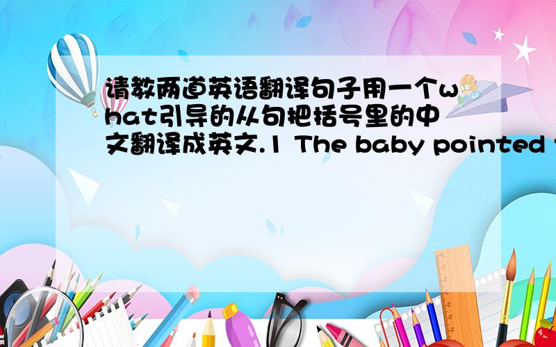 请教两道英语翻译句子用一个what引导的从句把括号里的中文翻译成英文.1 The baby pointed to (.