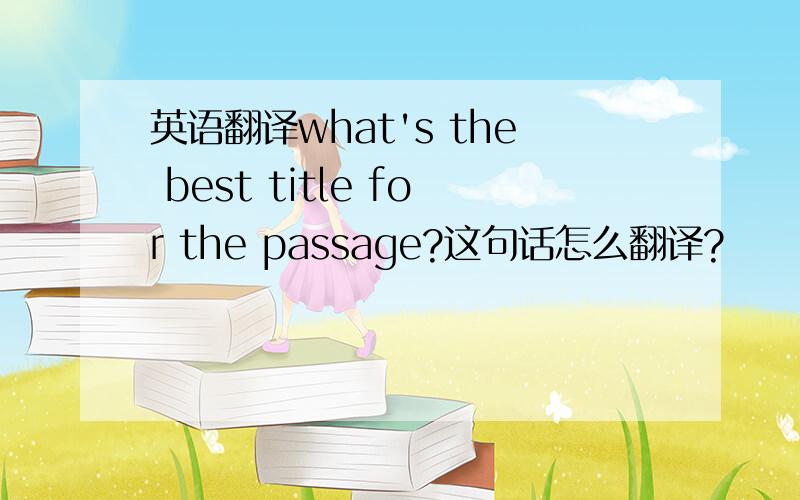 英语翻译what's the best title for the passage?这句话怎么翻译?