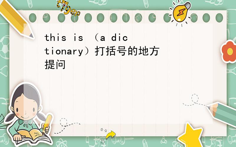 this is （a dictionary）打括号的地方提问