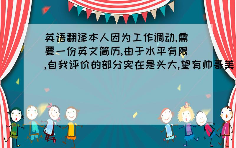 英语翻译本人因为工作调动,需要一份英文简历,由于水平有限,自我评价的部分实在是头大,望有帅哥美女帮帮忙~感激感激……内容