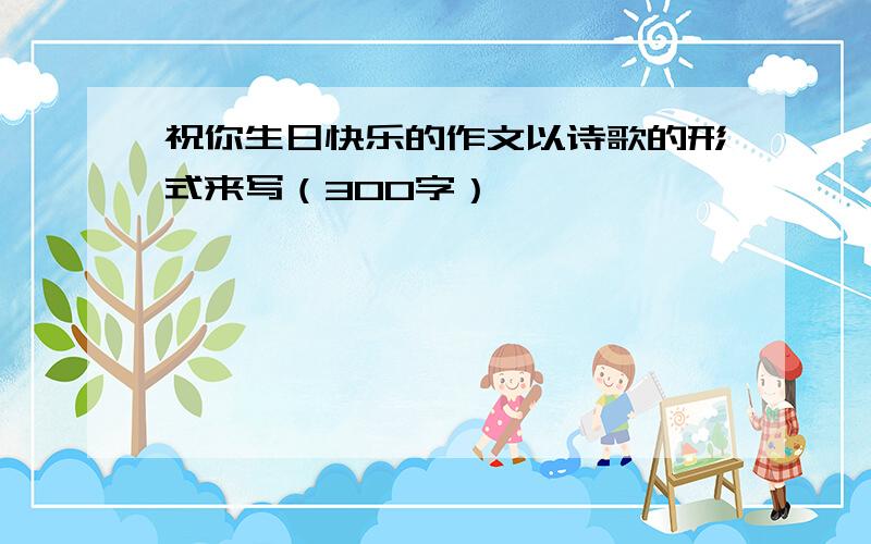 祝你生日快乐的作文以诗歌的形式来写（300字）