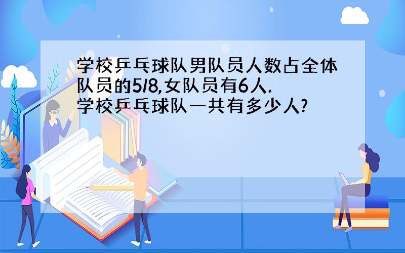 学校乒乓球队男队员人数占全体队员的5/8,女队员有6人.学校乒乓球队一共有多少人?