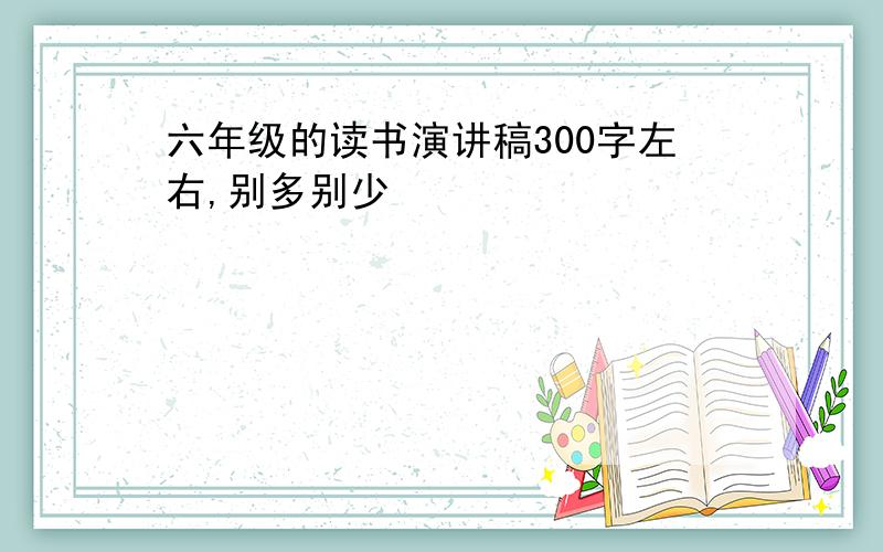 六年级的读书演讲稿300字左右,别多别少