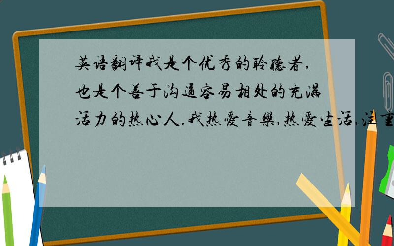 英语翻译我是个优秀的聆听者,也是个善于沟通容易相处的充满活力的热心人.我热爱音乐,热爱生活,注重品质,关注细节.我时常幻