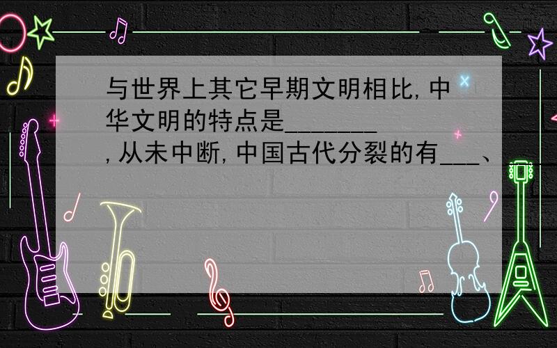 与世界上其它早期文明相比,中华文明的特点是_______,从未中断,中国古代分裂的有___、_____时期、____时期