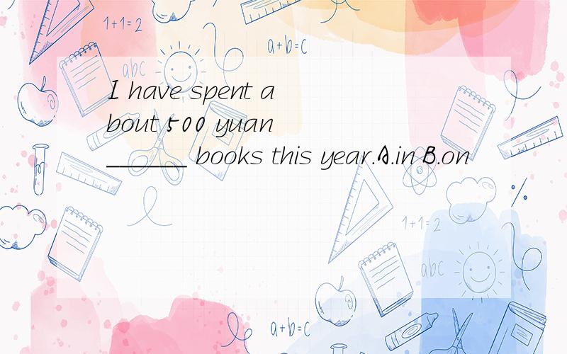 I have spent about 500 yuan ______ books this year.A.in B.on