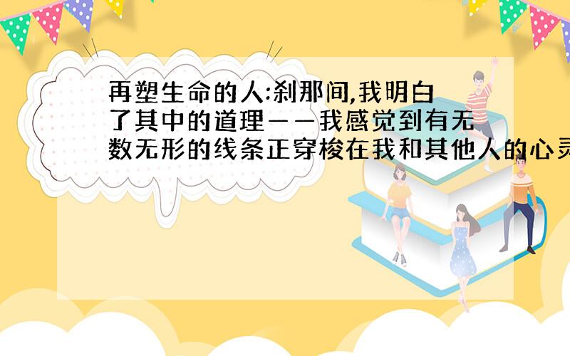 再塑生命的人:刹那间,我明白了其中的道理——我感觉到有无数无形的线条正穿梭在我和其他人的心灵中间.