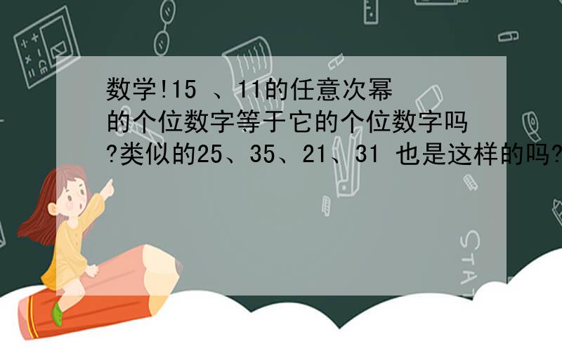 数学!15 、11的任意次幂的个位数字等于它的个位数字吗?类似的25、35、21、31 也是这样的吗?