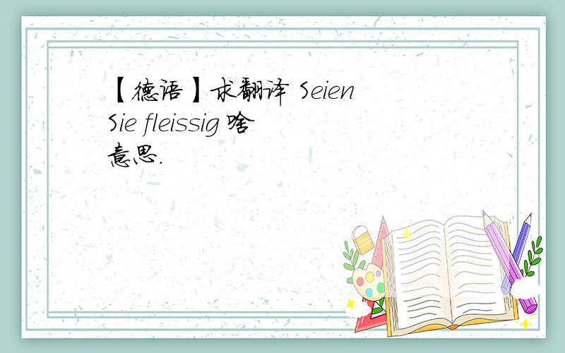 【德语】求翻译 Seien Sie fleissig 啥意思.