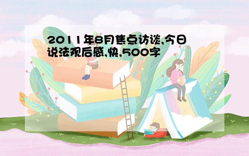 2011年8月焦点访谈,今日说法观后感,快,500字