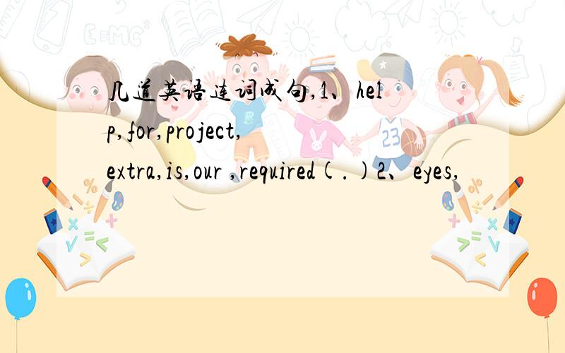 几道英语连词成句,1、help,for,project,extra,is,our ,required(.)2、eyes,